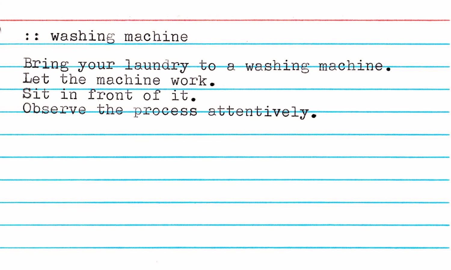 A typed index card headed ":: washing machine": "Bring your laundry to a washing machine. Let the machine work. Sit in front of it. Observe the process attentively."
