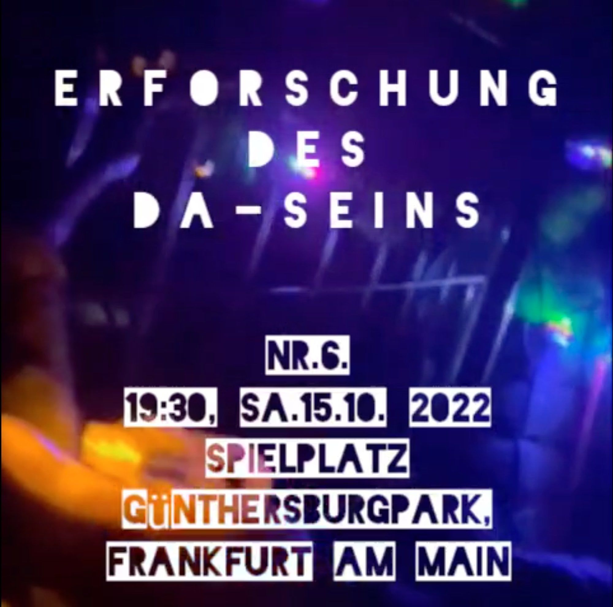 A poster on a dark blue background with blurred lights: the spaced-out letters ERFORSCHUNG DES DA-SEINS and the details of Nr. 6, 19:30, Sa. 15.10.2022, Spielplatz Günthersburgpark, Frankfurt am Main.